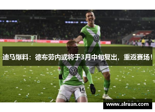 迪马爆料：德布劳内或将于3月中旬复出，重返赛场！